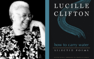 On the left, a Black and white photograph of Lucille Clifton, a Black woman poet, from the torso up, in front of a black background. We see her from her torso upwards. The photo is later in life and she is wearing glasses and laughing. She wears a black button-down shirt with a light flower print. Her hand rests near her chin. On the right, is a book cover of How to Carry Water: Selected Poems. Lucille Clifton’s name is at the top in all-capital white letters. “how to carry water” is all lower-case in turquoise font. Selected Poems is in the same type as Clifton’s name. There are turquoise swirls before the book title’s name.