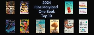Image that says "2024 One Maryland One Book Top 10" with images of the covers of the following books: “Friday Black,” stories by Nana Kwame Adeji-Brenyah; “What Storm, What Thunder” by Myriam J.A. Chancy; “Behind You is The Sea,” a novel by Susan Muaddi Darraj; “’The Office of Historical Corrections,” a novella and stories by Danielle Evans; “How Far the Light Reaches: A Life in Ten Sea Creatures” by Sabrina Imbler; “How Beautiful We Were,” a novel by Imbolo Mbue; “How High We Go In the Dark,” a novel by Sequoia Nagamatsu; “Noor” by Nnedi Okorafor; “The World Doesn't Require You,” stories by Rion Amilcar Scott; and “The Immortal King Rao,” a novel by Vauhini Vara. For all the books here designated with a genre or type, the cover includes that genre.