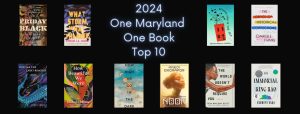 Image that says "2024 One Maryland One Book Top 10" with images of the covers of the following books: “Friday Black,” stories by Nana Kwame Adeji-Brenyah; “What Storm, What Thunder” by Myriam J.A. Chancy; “Behind You is The Sea,” a novel by Susan Muaddi Darraj; “’The Office of Historical Corrections,” a novella and stories by Danielle Evans; “How Far the Light Reaches: A Life in Ten Sea Creatures” by Sabrina Imbler; “How Beautiful We Were,” a novel by Imbolo Mbue; “How High We Go In the Dark,” a novel by Sequoia Nagamatsu; “Noor” by Nnedi Okorafor; “The World Doesn't Require You,” stories by Rion Amilcar Scott; and “The Immortal King Rao,” a novel by Vauhini Vara. For all the books here designated with a genre or type, the cover includes that genre.