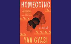 The book cover of “Homegoing: A Novel” by Yaa Gyasi. There is a quote attributed to Ta-Nehisi Coates that says, “‘Homegoing’ in an inspiration.”