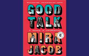 The book cover of “Good Talk: A Memoir in Conversations” by Mira Jacob. There is a quote attributed to Celeste Ng that says, “Hilarious and heart-rending…exactly the book America needs.”