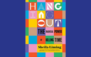 The book cover of “Hanging Out: The Radical Power of Killing Time” by Sheila Liming. There is a quote attributed to Andrew Rose that says “Jam-packed with eloquent and authentic testimony.”