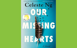 The book cover of “Our Missing Hearts: A Novel” by Celeste Ng. Text says “The number 1 New York Times bestselling author of ‘Little Fires Everywhere.’” There is a sticker that says “Reese’s Book Club.”