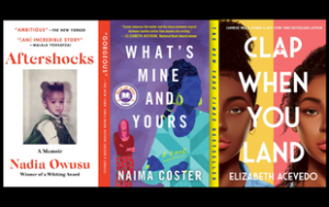 A collage of three book covers: “Aftershocks: A Memoir” by Nadia Owusu; “What’s Mine and Yours: A Novel” by Naima Coster; and "Clap When You Land" by Elizabeth Acevedo.