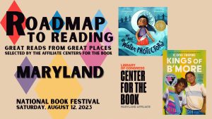 Image that says "Roadmap to reading: Great Reads from Great Places, selected by the affiliate Centers for the Book. Maryland. National Book Festival, Saturday, August 12, 2023." There are covers to two books: “Kings of B’More” by R. Eric Thomas and “We are Water Protectors” by Carole Lindstrom. There is also the logo for Library of Congress Center for the Book.