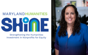 2 combined photos: The first is a professional headshot of Lindsey Baker. She is a white woman with brown, curly hair past her shoulders. She wears a royal blue blouse that fades into purple. The second image is a logo. Text says “Application now open” above a large text graphic that says “Maryland Humanities Shine,” with “Shine” in all-capital letters. Another row of regular text says “Strengthening the Humanities Investment in Nonprofits for Equity.” The dot for the i in “Shine” looks like a sparkle and the n looks like a rainbow with a dark blue a lighter blue, and a bright green.