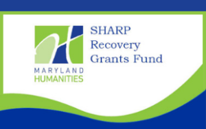 Image of text that says "SHARP Recovery Grants Fund". To the left of that is the Maryland Humanities logo, with "Maryland Humanities." The background is white, font is dark blue, and the logo is dark blue, light green, and a paler green, The top layer is dark blue, then there is a thin line of bright green. There are lines of green on the sides that meet a green wave, above a dark blue wave.