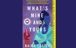 The book cover to “What’s Mine and Yours: A Novel” by Naima Coster. It has silhouettes of two women—one in reds, a white character, and the other in blues, a Black character. The first wears straight her hair down. The second wears it back. Text says: “’Coster balances the tender and the sharp moments shared between families better than anyone else writing’— Elizabeth Acevedo, National Book Award Winner.” Text says “The ‘New York Times’ bestseller.”