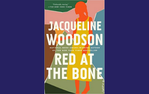 The book cover of “Red at the Bone: A Novel” by Jacqueline Woodson. Text on the top says, “New York Times Bestselling Author.” There is a quote attributed to the New York Times that says, “Profoundly moving.” Text in the middle of the cover says “National Book Award-winning Author of the New York Times bestseller.”
